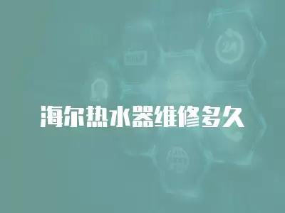 海尔热水器维修多久