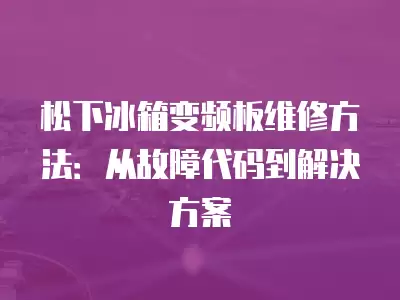 松下冰箱变频板维修方法：从故障代码到解决方案
