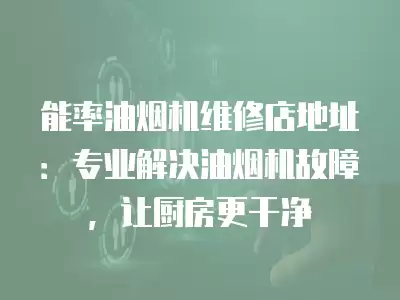 能率油烟机维修店地址：专业解决油烟机故障，让厨房更干净