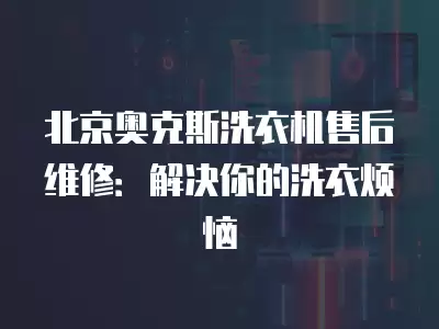 北京奥克斯洗衣机售后维修：解决你的洗衣烦恼