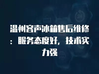 温州容声冰箱售后维修：服务态度好，技术实力强