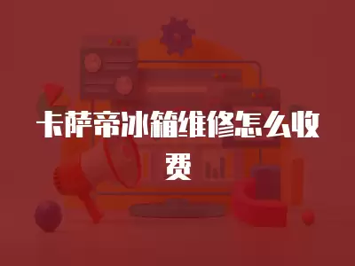 卡萨帝冰箱维修怎么收费