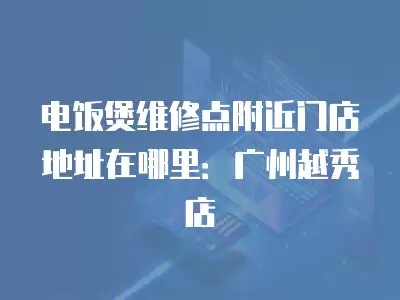 电饭煲维修点附近门店地址在哪里：广州越秀店
