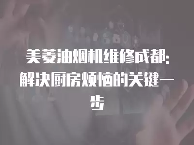 美菱油烟机维修成都: 解决厨房烦恼的关键一步