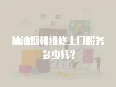 抽油烟机维修上门服务多少钱？