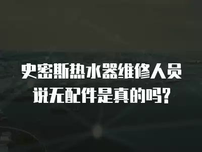 史密斯热水器维修人员说无配件是真的吗?
