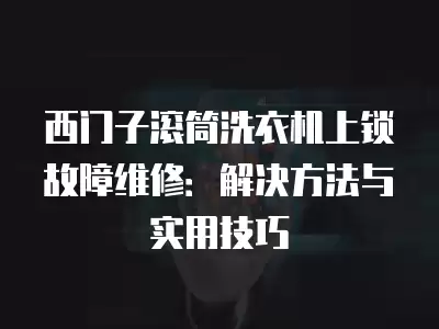 西门子滚筒洗衣机上锁故障维修：解决方法与实用技巧