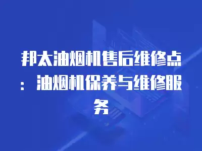 邦太油烟机售后维修点：油烟机保养与维修服务