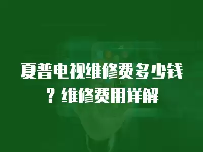 夏普电视维修费多少钱？维修费用详解