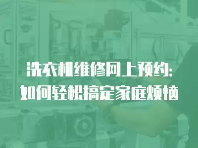 洗衣机维修网上预约:如何轻松搞定家庭烦恼