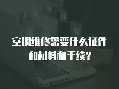 空调维修需要什么手续和证件材料,空调维修需要什么手续和证件