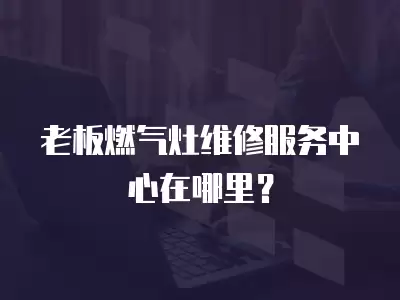 老板燃气灶维修服务中心在哪里？