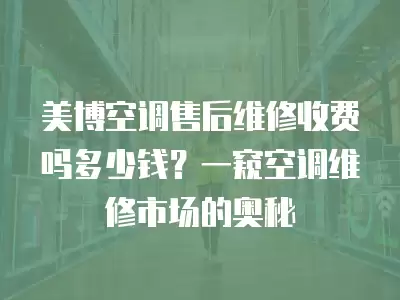 美博空调售后维修收费吗多少钱？一窥空调维修市场的奥秘