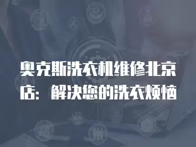 奥克斯洗衣机维修北京店地址,奥克斯洗衣机维修北京店