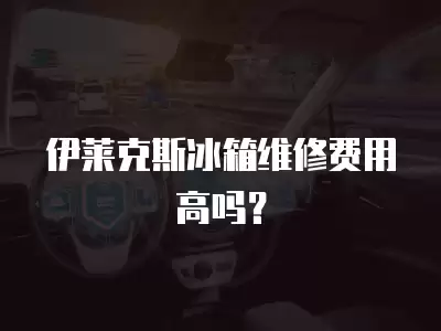伊莱克斯冰箱维修费用高吗？