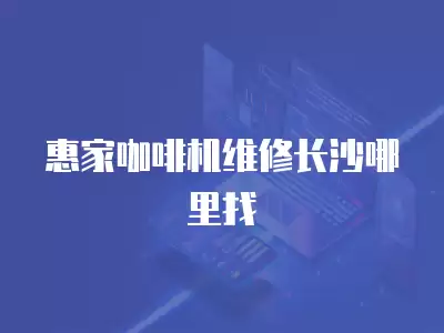 惠家咖啡机维修长沙哪里找