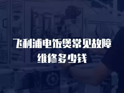 飞利浦电饭煲常见故障维修多少钱
