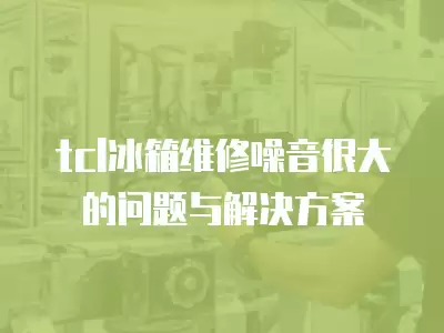 tcl冰箱维修噪音很大的问题与解决方案