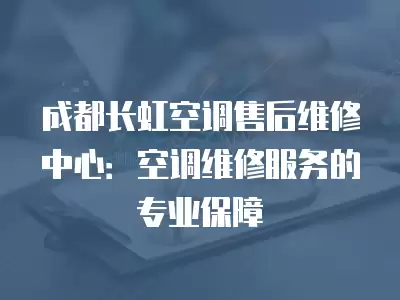成都长虹空调售后维修中心：空调维修服务的专业保障