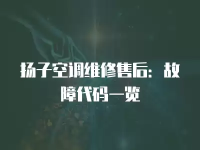 扬子空调维修售后：故障代码一览