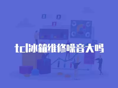 tcl冰箱维修噪音大吗