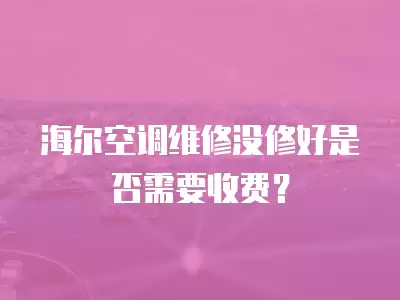 海尔空调维修没修好是否需要收费？
