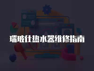 瑞玻仕热水器维修指南