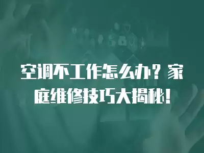 空调不工作怎么办?家庭维修技巧大揭秘!