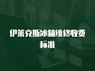 伊莱克斯冰箱维修收费标准