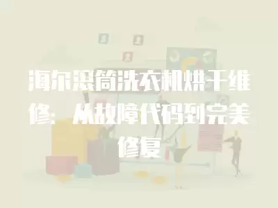海尔滚筒洗衣机烘干维修：从故障代码到完美修复
