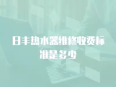 日丰热水器维修收费标准是多少
