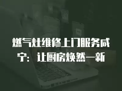 燃气灶维修上门服务咸宁：让厨房焕然一新