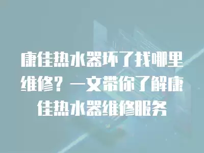 康佳热水器坏了找哪里维修？一文带你了解康佳热水器维修服务