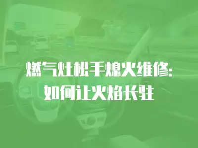 燃气灶松手熄火维修：如何让火焰长驻