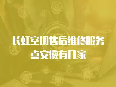 长虹空调售后维修服务点安徽有几家