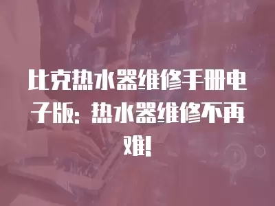 比克热水器维修手册电子版: 热水器维修不再难!