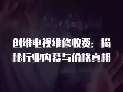 创维电视维修收费：揭秘行业内幕与价格真相