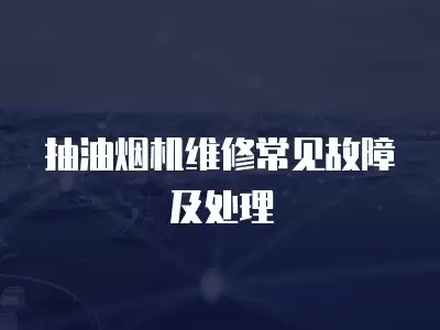 康宝抽油烟机维修常见故障及处理技巧,康宝抽油烟机维修常见故障及处理