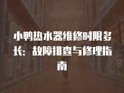小鸭热水器维修时限多长：故障排查与修理指南