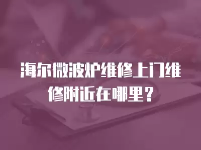 海尔微波炉维修上门维修附近在哪里？