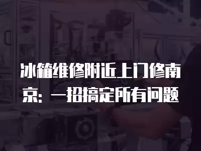 冰箱维修附近上门修南京: 一招搞定所有问题
