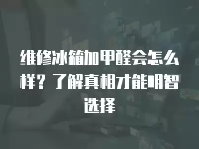 维修冰箱加甲醛会怎么样？了解真相才能明智选择