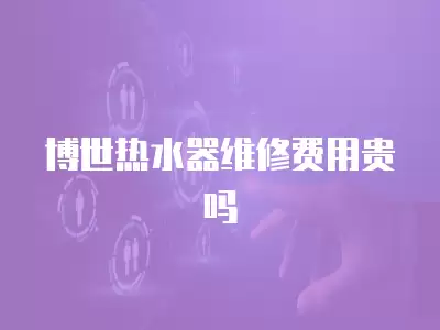 博世热水器维修费用贵吗