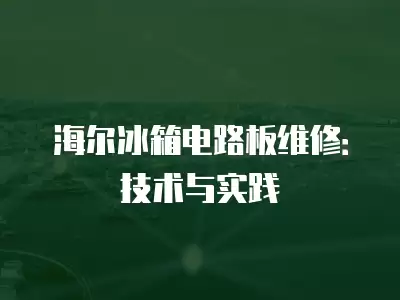 海尔冰箱电路板维修：技术与实践