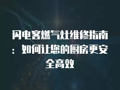 闪电客燃气灶维修指南:如何让您的厨房更安全高效