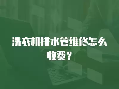 洗衣机排水管维修怎么收费？