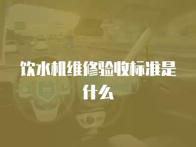 饮水机维修验收标准是什么