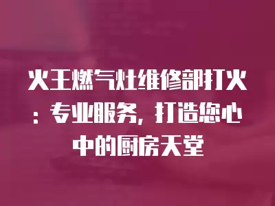 火王燃气灶维修部打火: 专业服务, 打造您心中的厨房天堂