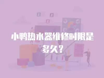 小鸭热水器维修时限是多久？