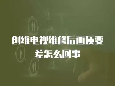 创维电视维修后画质变差怎么回事